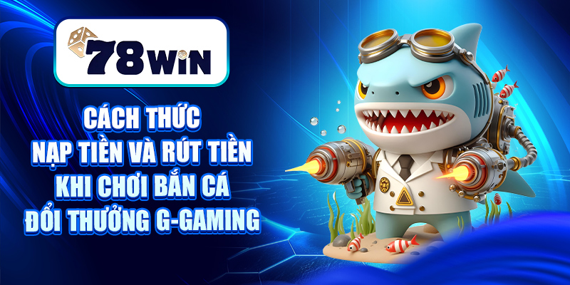 Cách thức nạp tiền và rút tiền khi chơi bắn cá đổi thưởng G-gaming