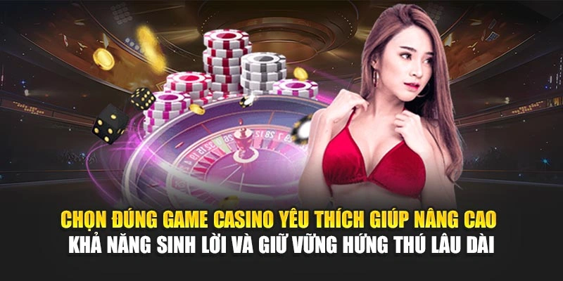 Chọn đúng game casino yêu thích giúp nâng cao khả năng sinh lời và giữ vững hứng thú lâu dài
