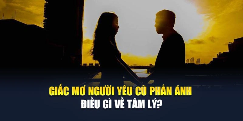Mơ Thấy Người Yêu Cũ Báo Hiệu Gì? Hé Lộ Thông Điệp 5 Giấc mơ người yêu cũ phản ánh điều gì về tâm lý