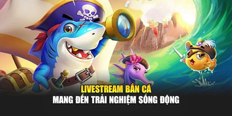 Livestream bắn cá mang đến trải nghiệm sống động