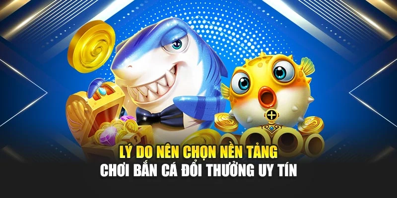 Lý do nên chọn nền tảng chơi bắn cá đổi thưởng uy tín