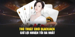 Thủ Thuật Chơi Blackjack – Giữ Lợi Nhuận Tối Đa Nhất